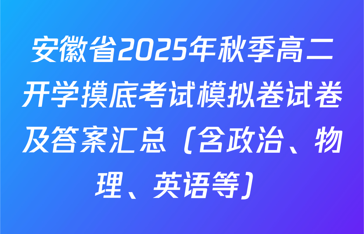 安徽省2025年秋季高二开学摸底考试模拟卷试卷及答案汇总（含政治、物理、英语等）