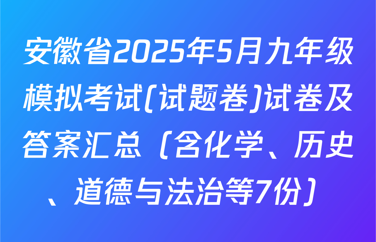 安徽省2025年5月九年级模拟考试(试题卷)试卷及答案汇总（含化学、历史、道德与法治等7份）