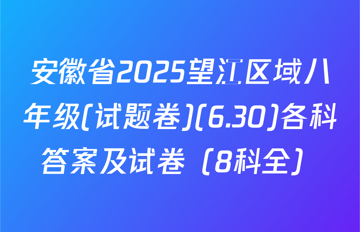 安徽省2025望江区域八年级(试题卷)(6.30)各科答案及试卷（8科全）