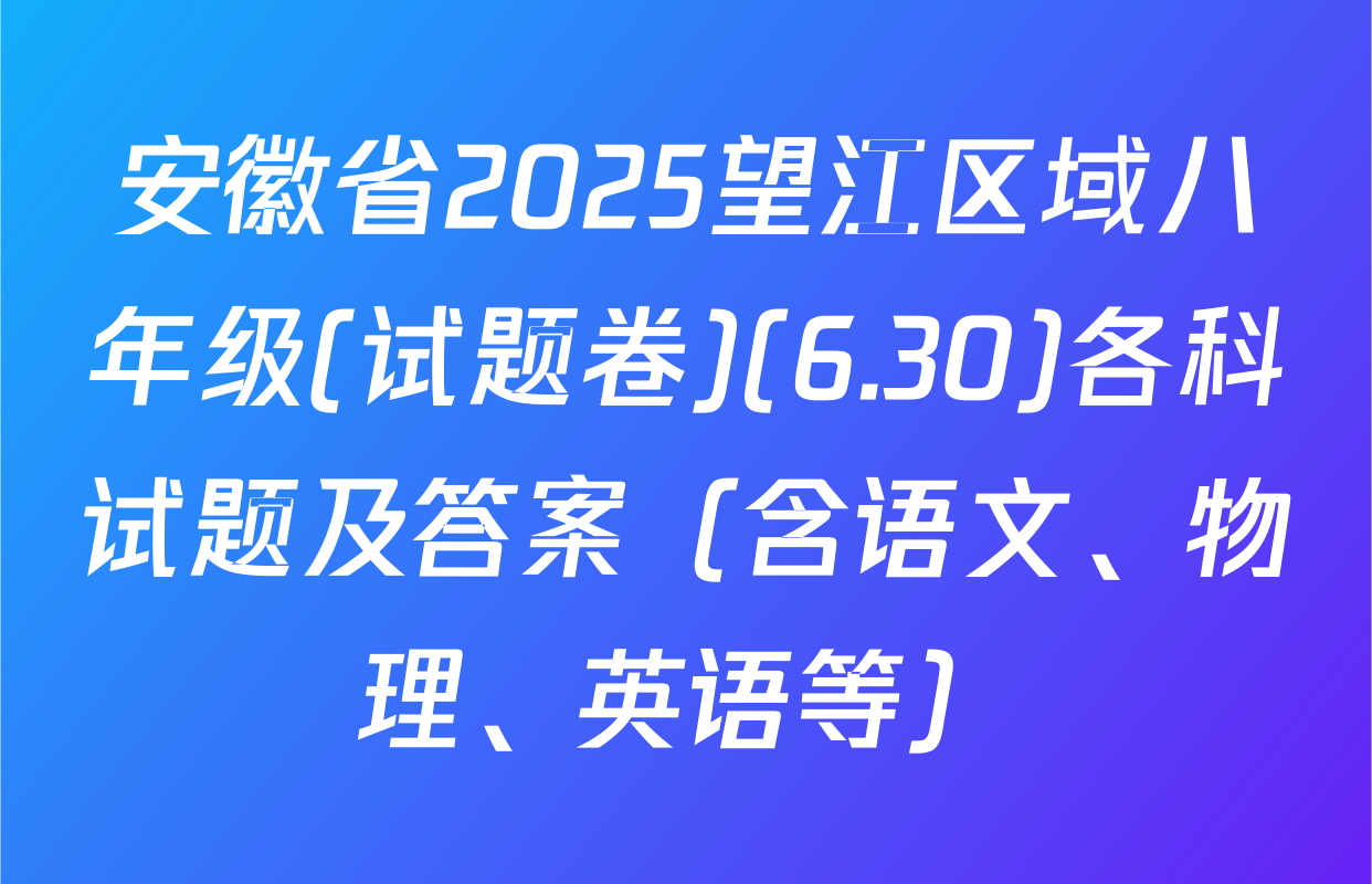 安徽省2025望江区域八年级(试题卷)(6.30)各科试题及答案（含语文、物理、英语等）