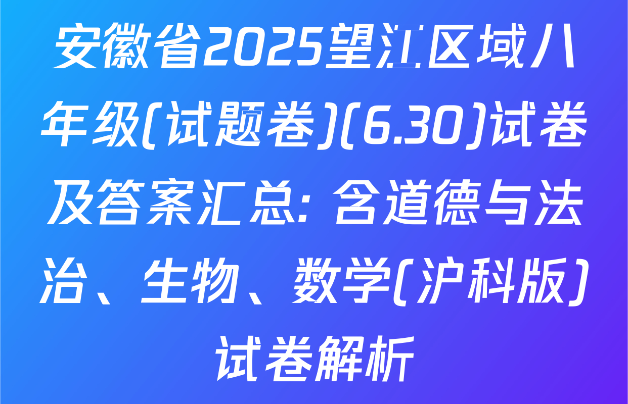 安徽省2025望江区域八年级(试题卷)(6.30)试卷及答案汇总: 含道德与法治、生物、数学(沪科版)试卷解析