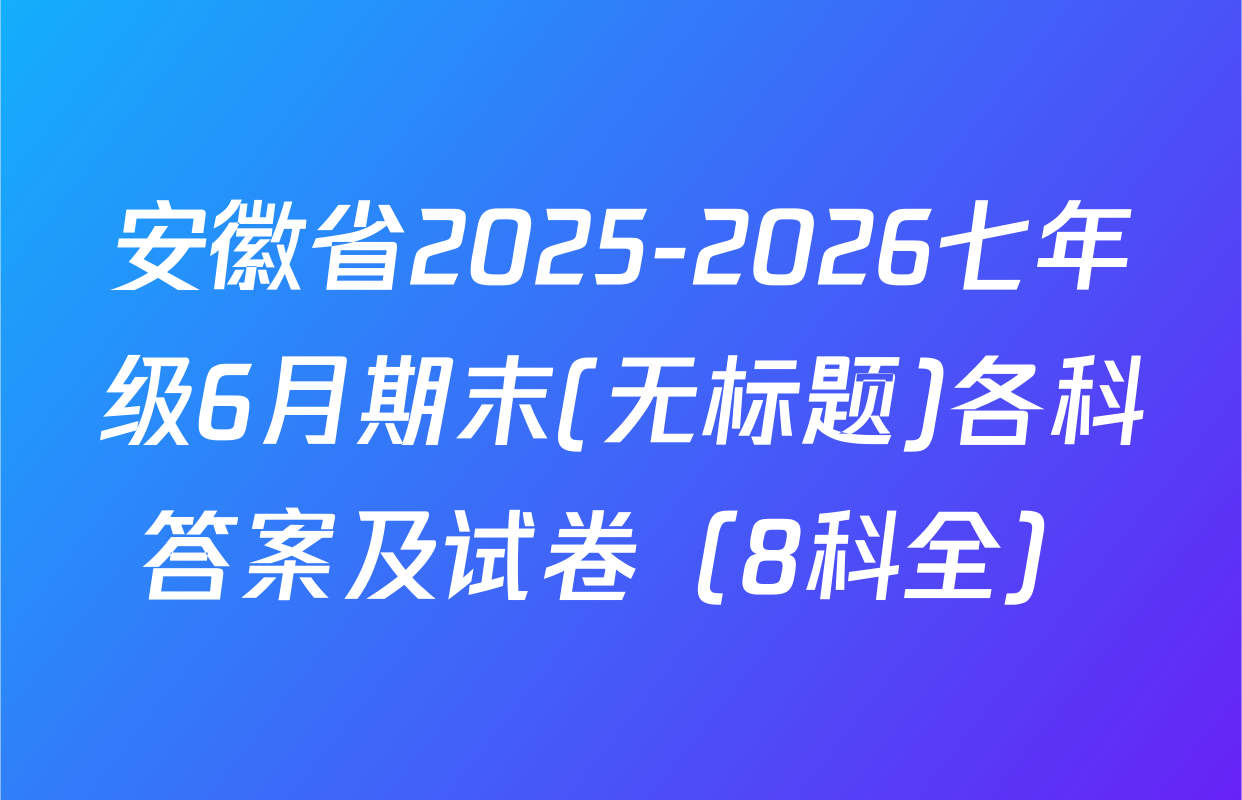 安徽省2025-2026七年级6月期末(无标题)各科答案及试卷（8科全）