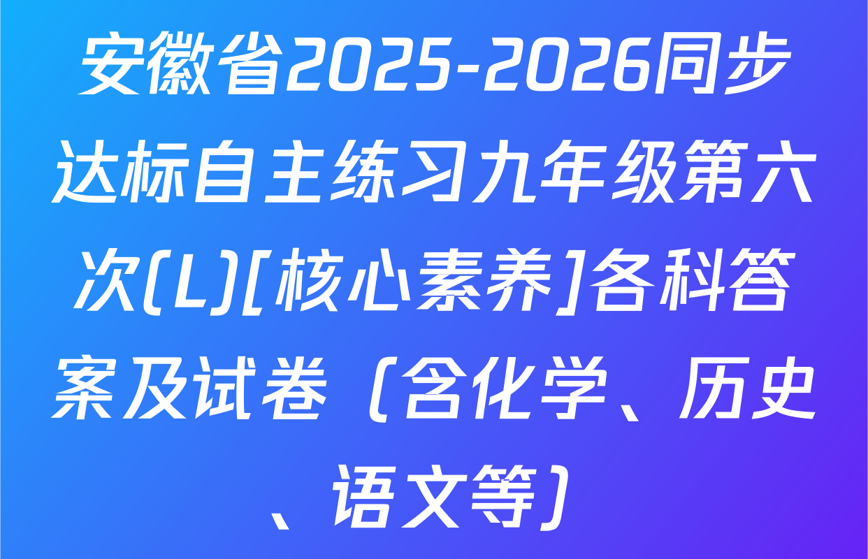 安徽省2025-2026同步达标自主练习九年级第六次(L)[核心素养]各科答案及试卷（含化学、历史、语文等）