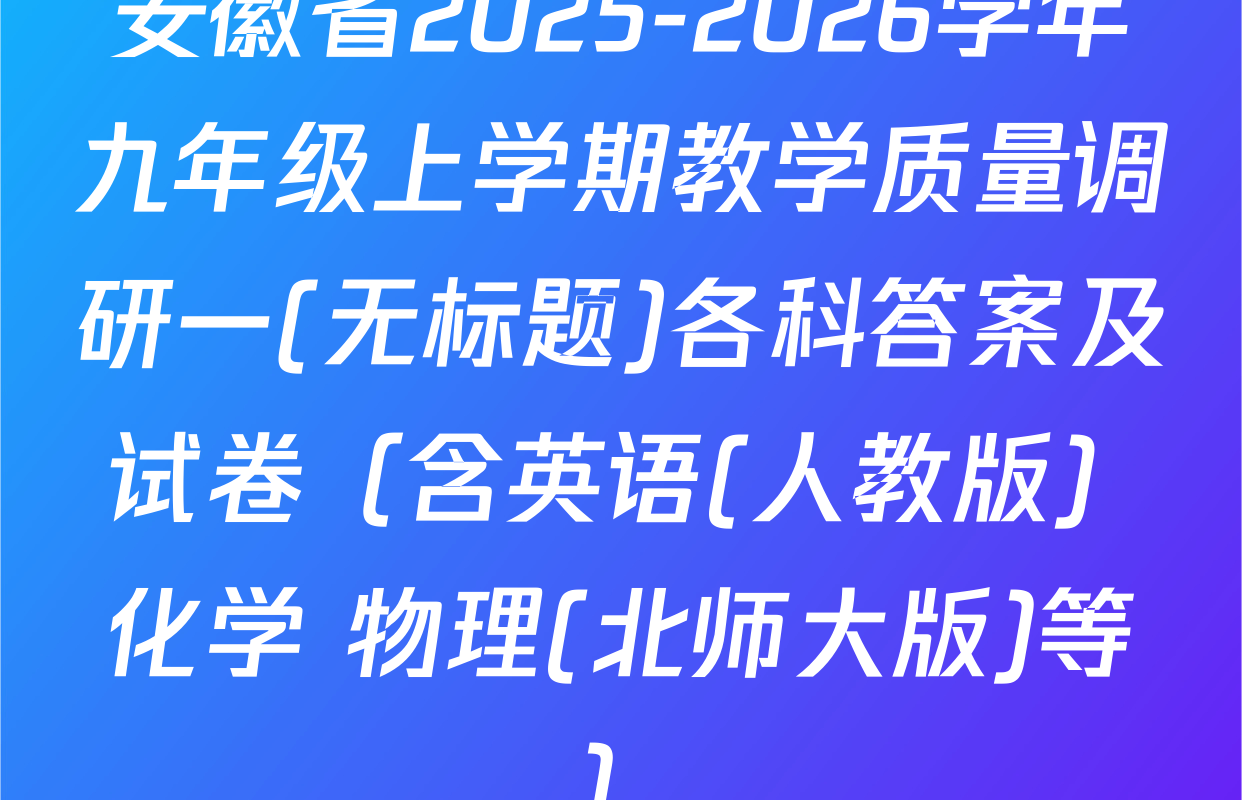 安徽省2025-2026学年九年级上学期教学质量调研一(无标题)各科答案及试卷（含英语(人教版) 化学 物理(北师大版)等）