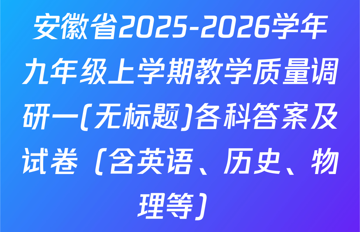 安徽省2025-2026学年九年级上学期教学质量调研一(无标题)各科答案及试卷（含英语、历史、物理等）