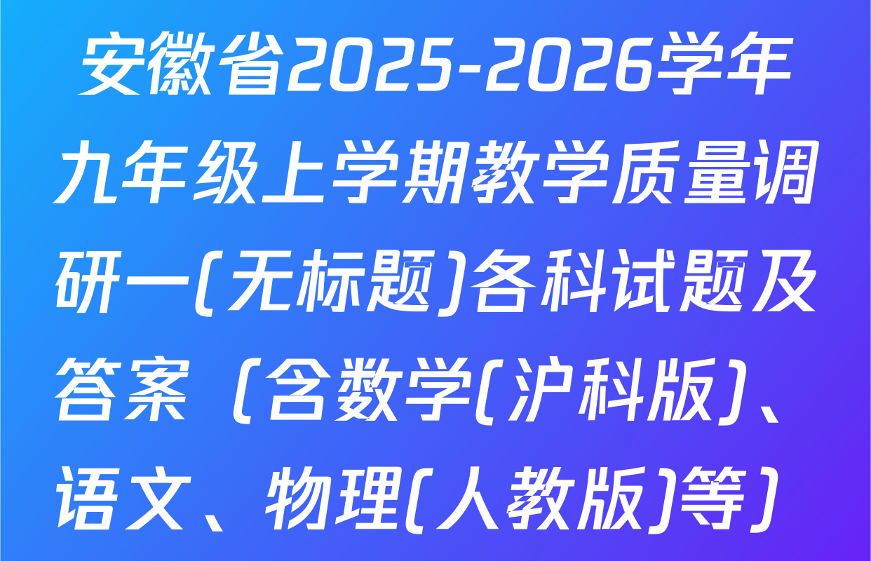 安徽省2025-2026学年九年级上学期教学质量调研一(无标题)各科试题及答案（含数学(沪科版)、语文、物理(人教版)等）