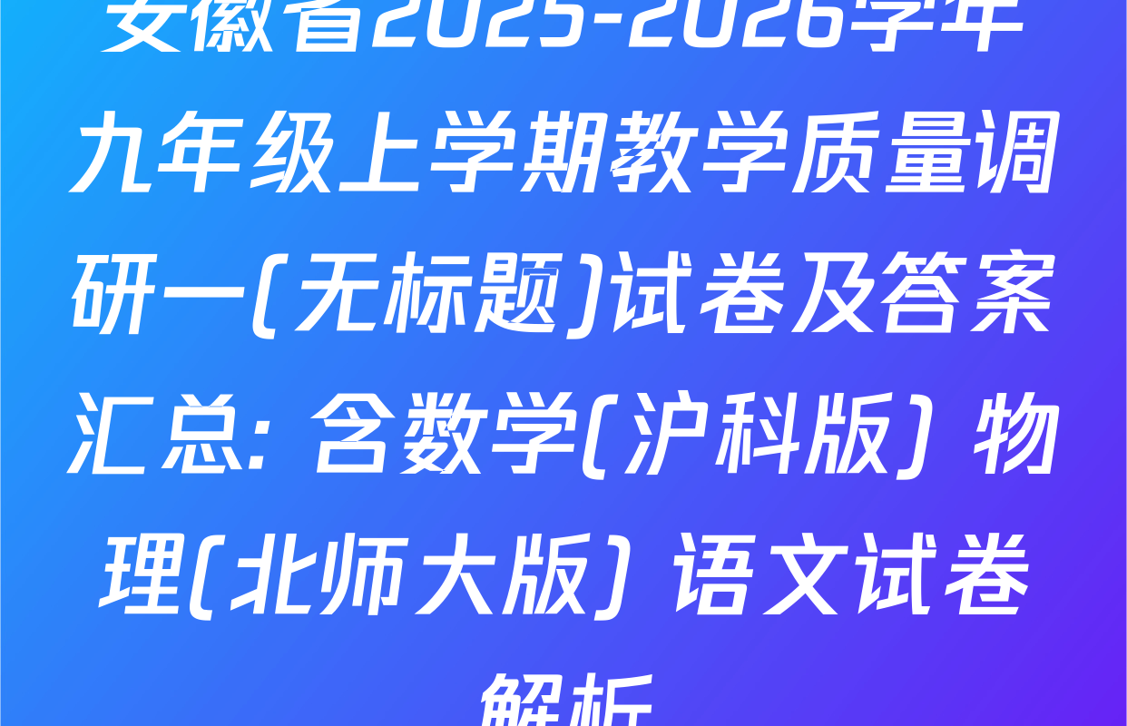 安徽省2025-2026学年九年级上学期教学质量调研一(无标题)试卷及答案汇总: 含数学(沪科版) 物理(北师大版) 语文试卷解析