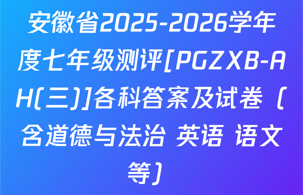 安徽省2025-2026学年度七年级测评[PGZXB-AH(三)]各科答案及试卷（含道德与法治 英语 语文等）