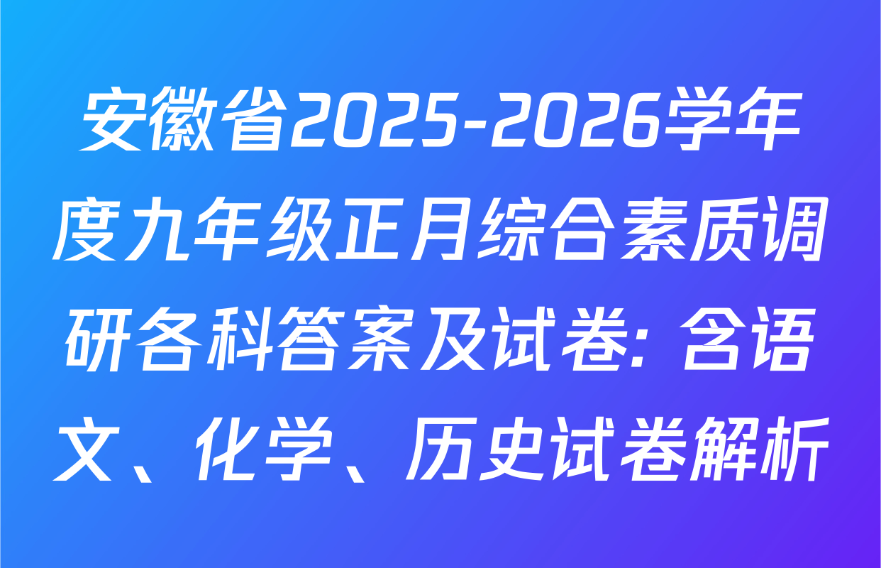安徽省2025-2026学年度九年级正月综合素质调研各科答案及试卷: 含语文、化学、历史试卷解析