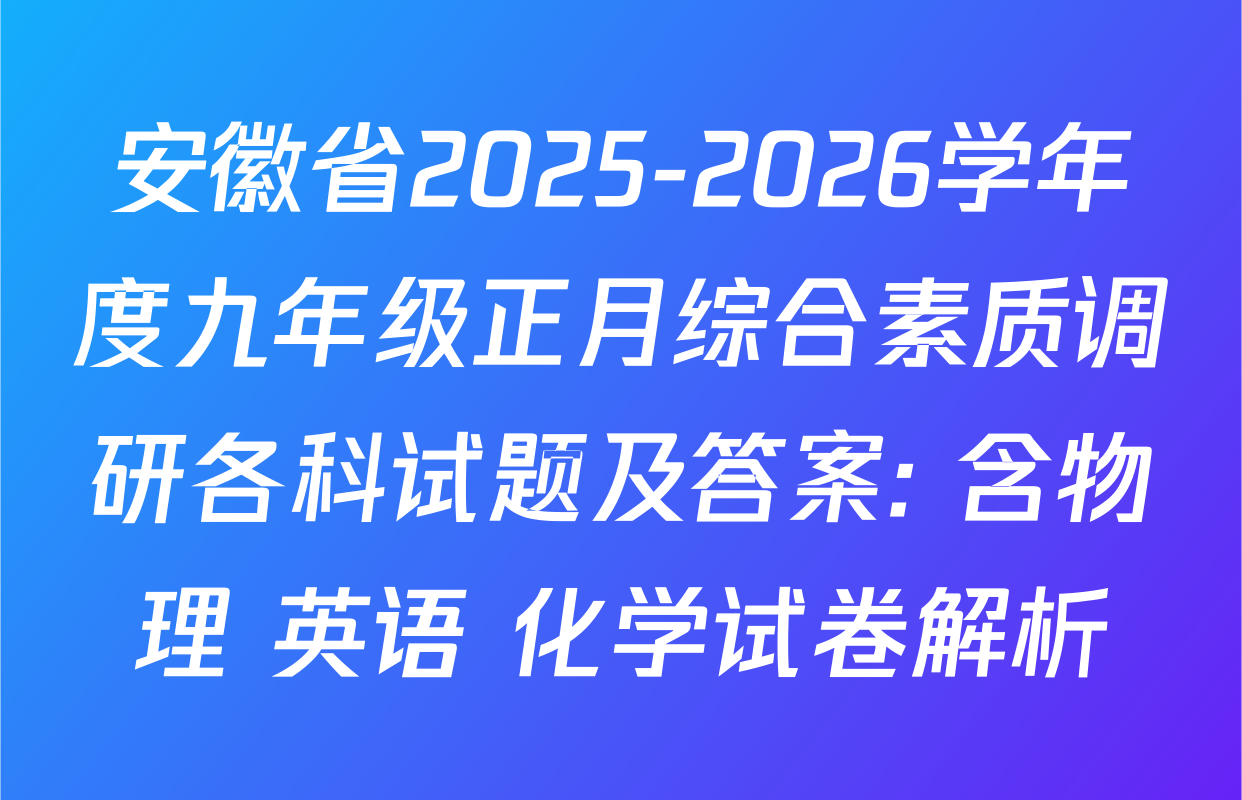 安徽省2025-2026学年度九年级正月综合素质调研各科试题及答案: 含物理 英语 化学试卷解析