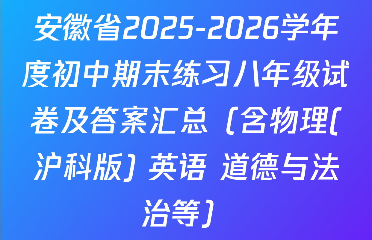 安徽省2025-2026学年度初中期末练习八年级试卷及答案汇总（含物理(沪科版) 英语 道德与法治等）