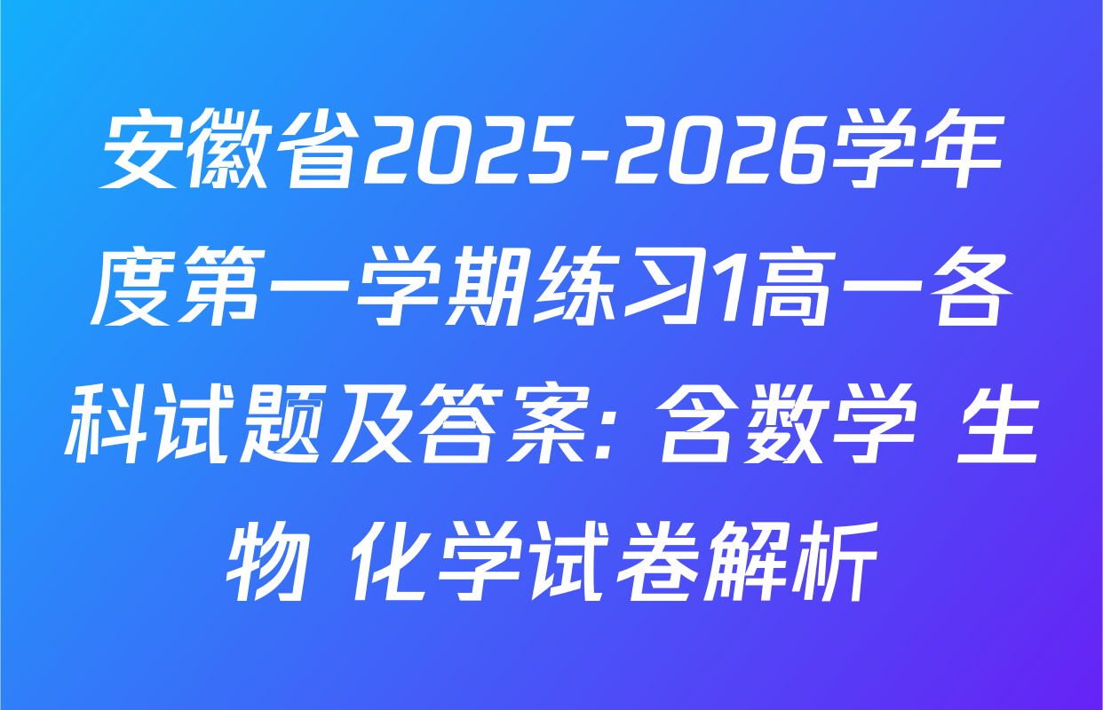 安徽省2025-2026学年度第一学期练习1高一各科试题及答案: 含数学 生物 化学试卷解析