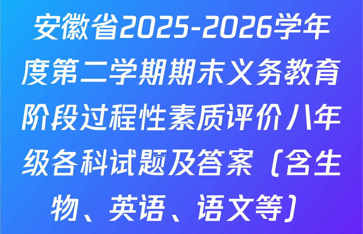 安徽省2025-2026学年度第二学期期末义务教育阶段过程性素质评价八年级各科试题及答案（含生物、英语、语文等）