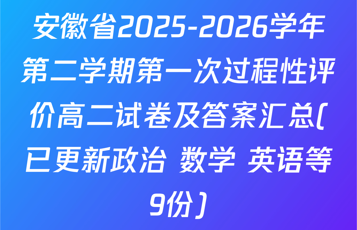 安徽省2025-2026学年第二学期第一次过程性评价高二试卷及答案汇总(已更新政治 数学 英语等9份)