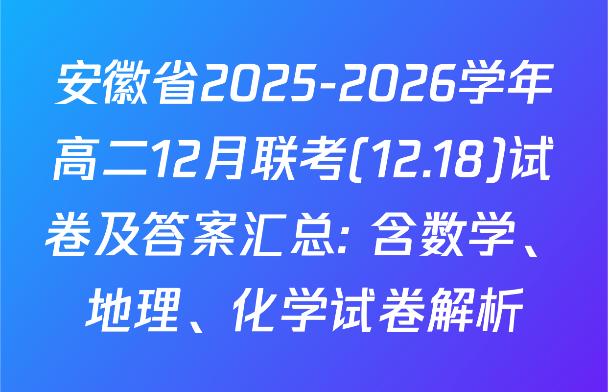 安徽省2025-2026学年高二12月联考(12.18)试卷及答案汇总: 含数学、地理、化学试卷解析