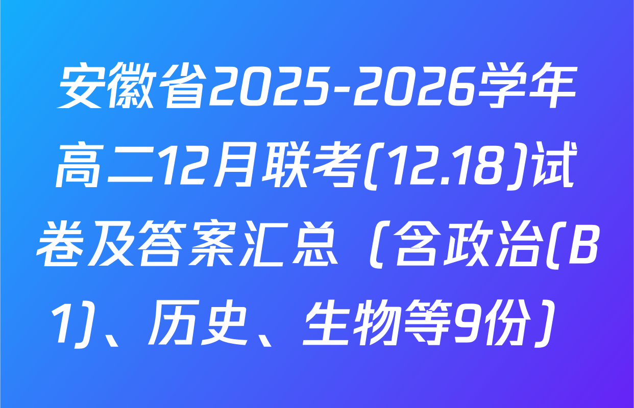 安徽省2025-2026学年高二12月联考(12.18)试卷及答案汇总（含政治(B1)、历史、生物等9份）