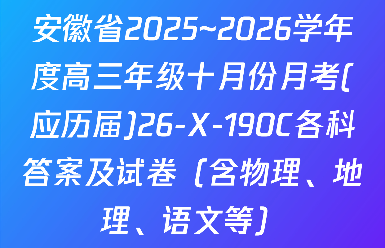 安徽省2025~2026学年度高三年级十月份月考(应历届)26-X-190C各科答案及试卷（含物理、地理、语文等）