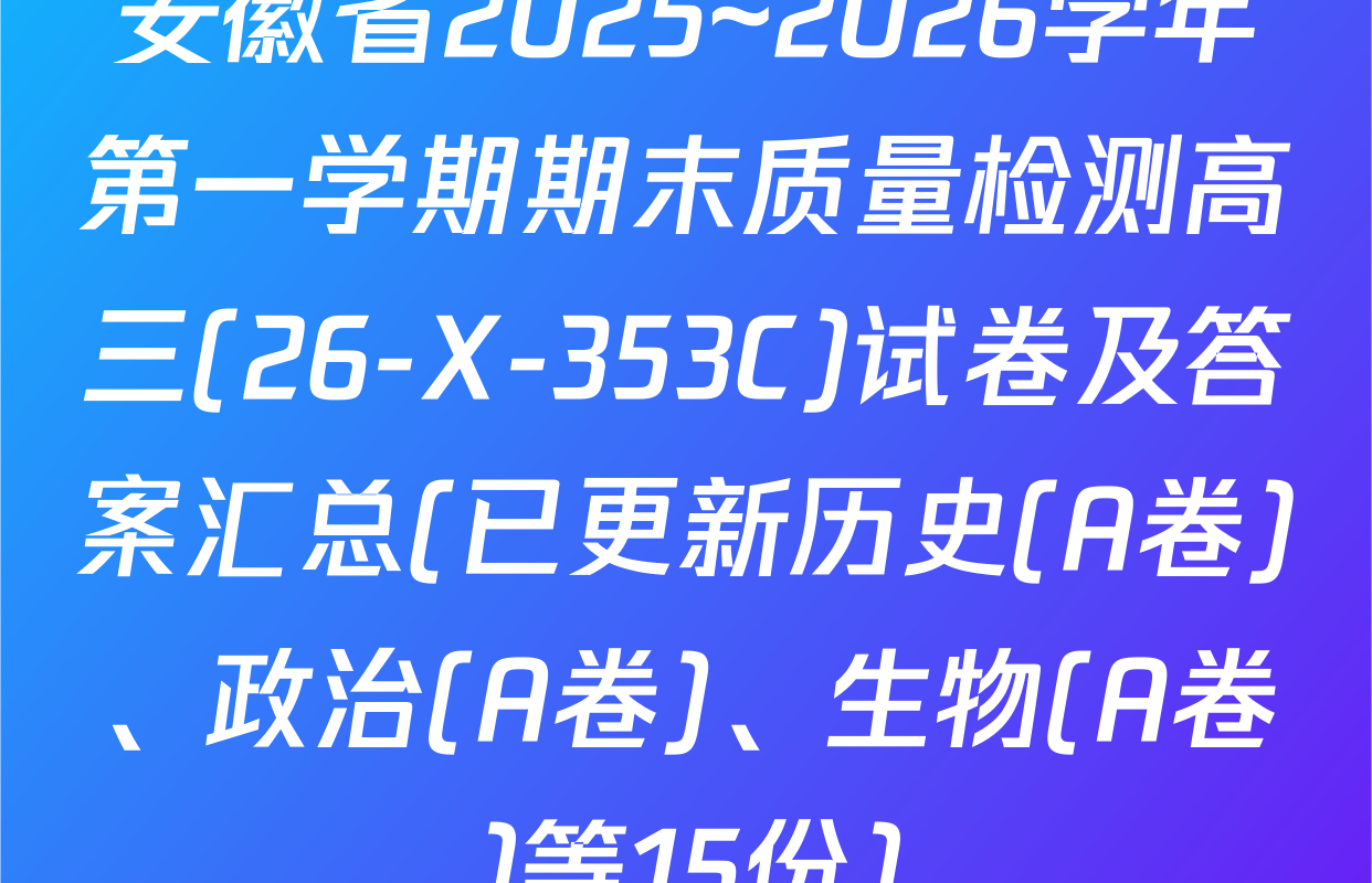 安徽省2025~2026学年第一学期期末质量检测高三(26-X-353C)试卷及答案汇总(已更新历史(A卷)、政治(A卷)、生物(A卷)等15份)