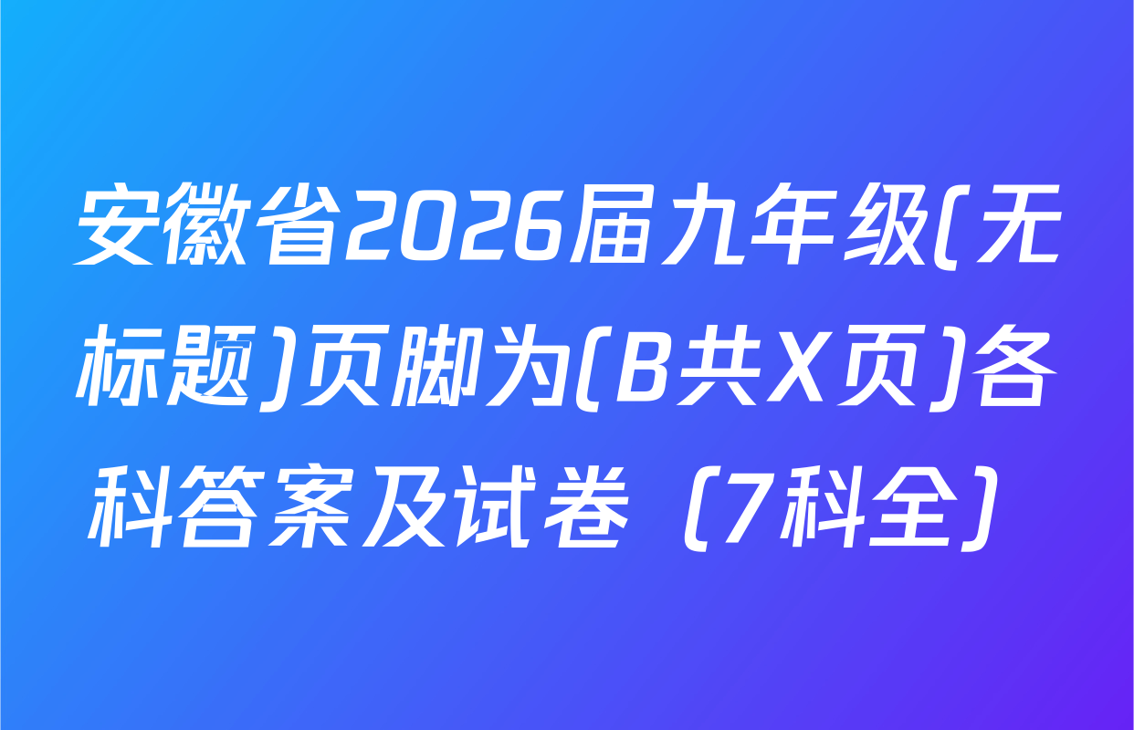 安徽省2026届九年级(无标题)页脚为(B共X页)各科答案及试卷（7科全）