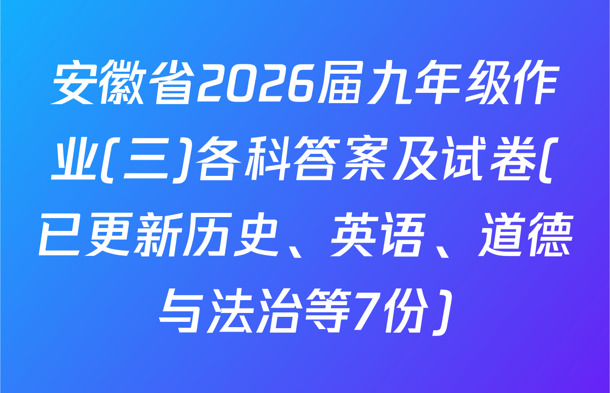 安徽省2026届九年级作业(三)各科答案及试卷(已更新历史、英语、道德与法治等7份)