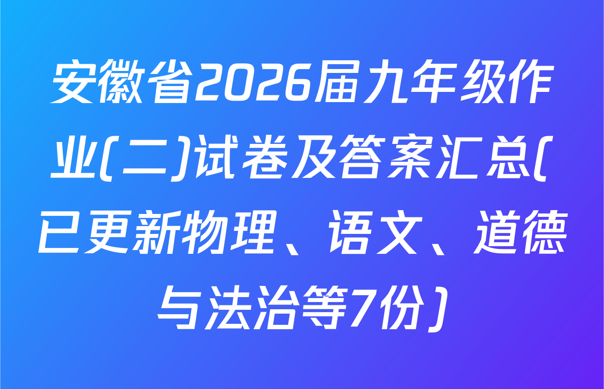 安徽省2026届九年级作业(二)试卷及答案汇总(已更新物理、语文、道德与法治等7份)