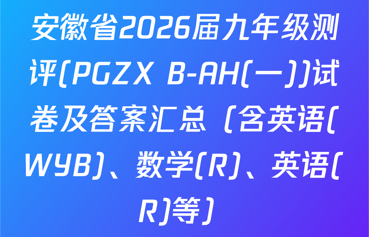安徽省2026届九年级测评(PGZX B-AH(一))试卷及答案汇总（含英语(WYB)、数学(R)、英语(R)等）