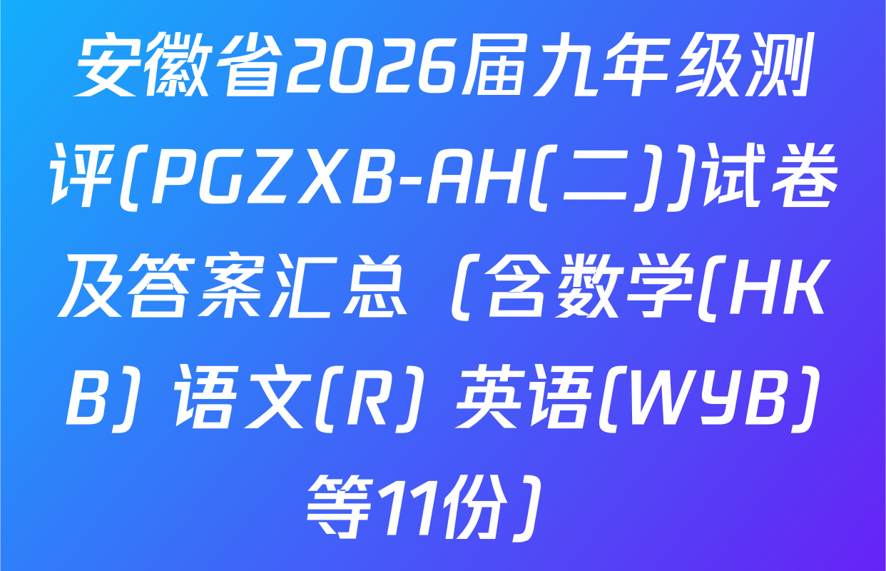 安徽省2026届九年级测评(PGZXB-AH(二))试卷及答案汇总（含数学(HKB) 语文(R) 英语(WYB)等11份）