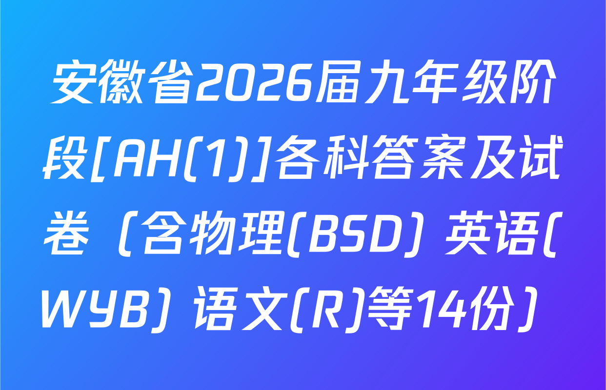 安徽省2026届九年级阶段[AH(1)]各科答案及试卷（含物理(BSD) 英语(WYB) 语文(R)等14份）
