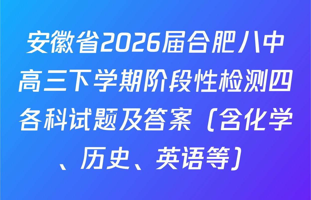 安徽省2026届合肥八中高三下学期阶段性检测四各科试题及答案（含化学、历史、英语等）