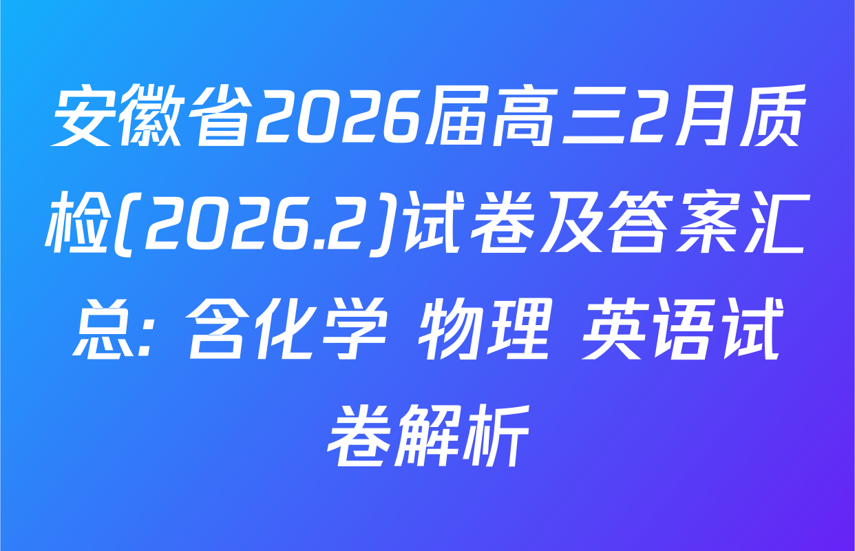 安徽省2026届高三2月质检(2026.2)试卷及答案汇总: 含化学 物理 英语试卷解析