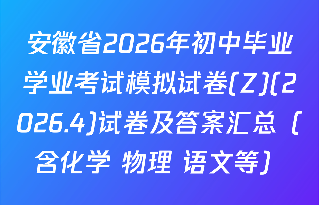 安徽省2026年初中毕业学业考试模拟试卷(Z)(2026.4)试卷及答案汇总（含化学 物理 语文等）
