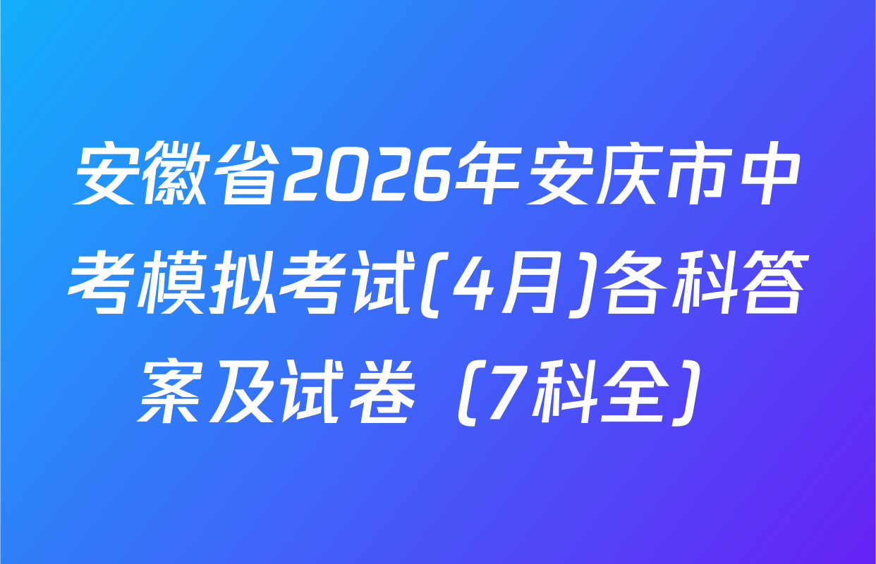 安徽省2026年安庆市中考模拟考试(4月)各科答案及试卷（7科全）