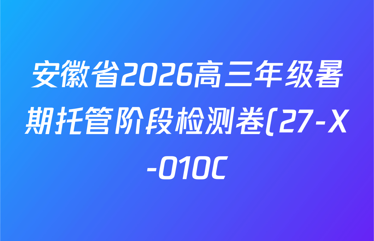 安徽省2026高三年级暑期托管阶段检测卷(27-X-010C)各科试题及答案(已更新语文 政治 地理等9份) 安徽省2026高三年级暑期托管阶段检测卷(27-X-010C)各科试题及答案(已更新语文 政治 地理等9份)