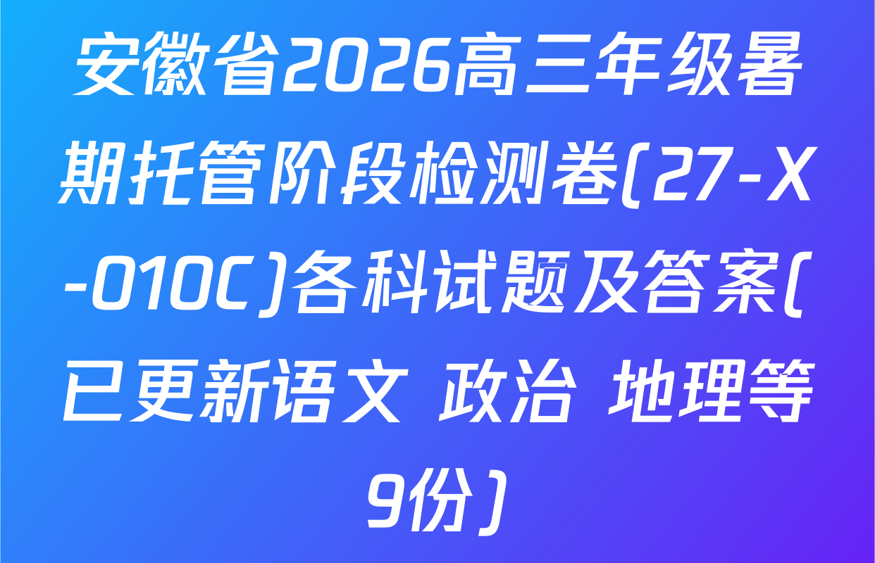 安徽省2026高三年级暑期托管阶段检测卷(27-X-010C)各科试题及答案(已更新语文 政治 地理等9份)