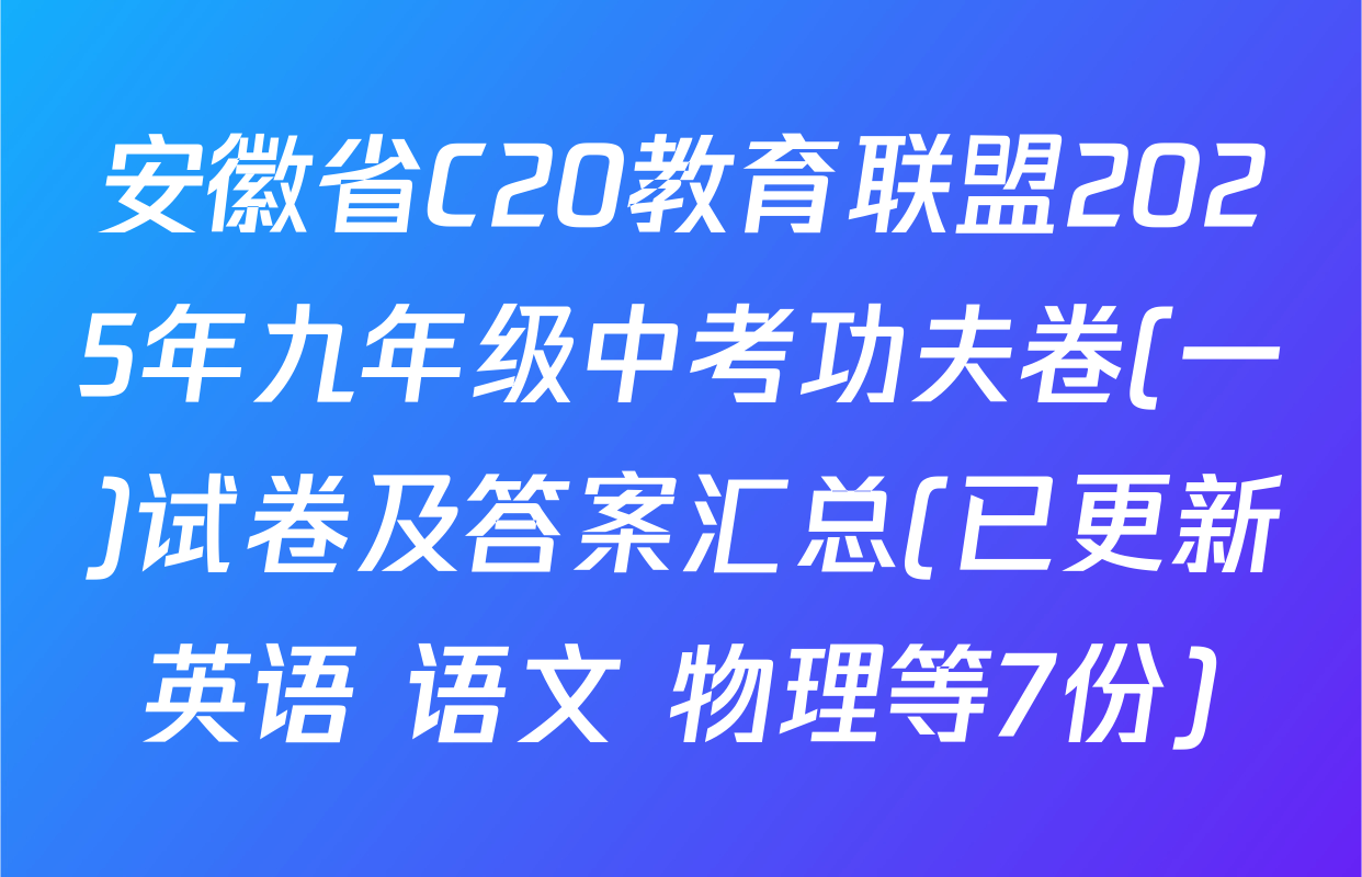 安徽省C20教育联盟2025年九年级中考功夫卷(一)试卷及答案汇总(已更新英语 语文 物理等7份)