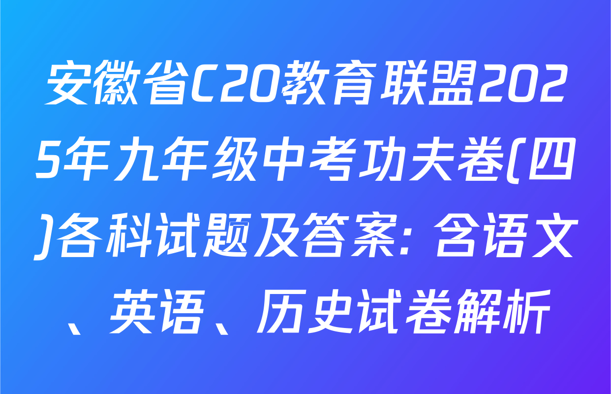 安徽省C20教育联盟2025年九年级中考功夫卷(四)各科试题及答案: 含语文、英语、历史试卷解析