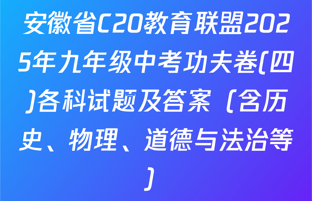 安徽省C20教育联盟2025年九年级中考功夫卷(四)各科试题及答案（含历史、物理、道德与法治等）