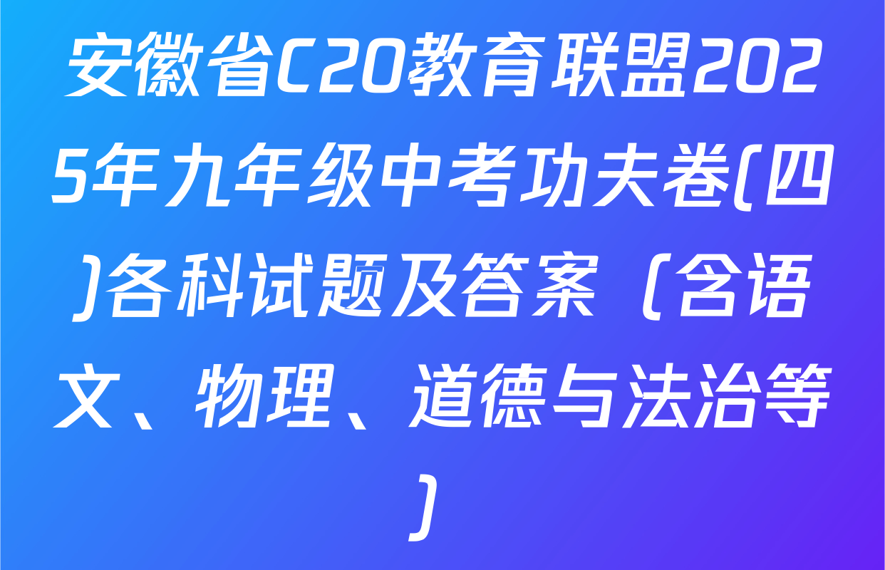 安徽省C20教育联盟2025年九年级中考功夫卷(四)各科试题及答案（含语文、物理、道德与法治等）