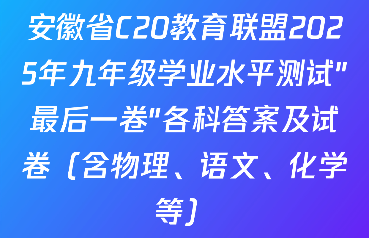 安徽省C20教育联盟2025年九年级学业水平测试"最后一卷"各科答案及试卷（含物理、语文、化学等）