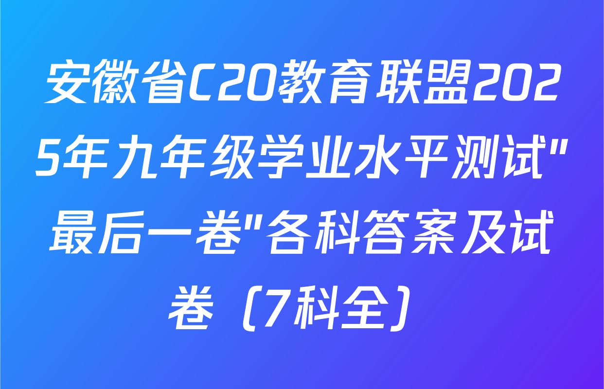 安徽省C20教育联盟2025年九年级学业水平测试"最后一卷"各科答案及试卷（7科全）