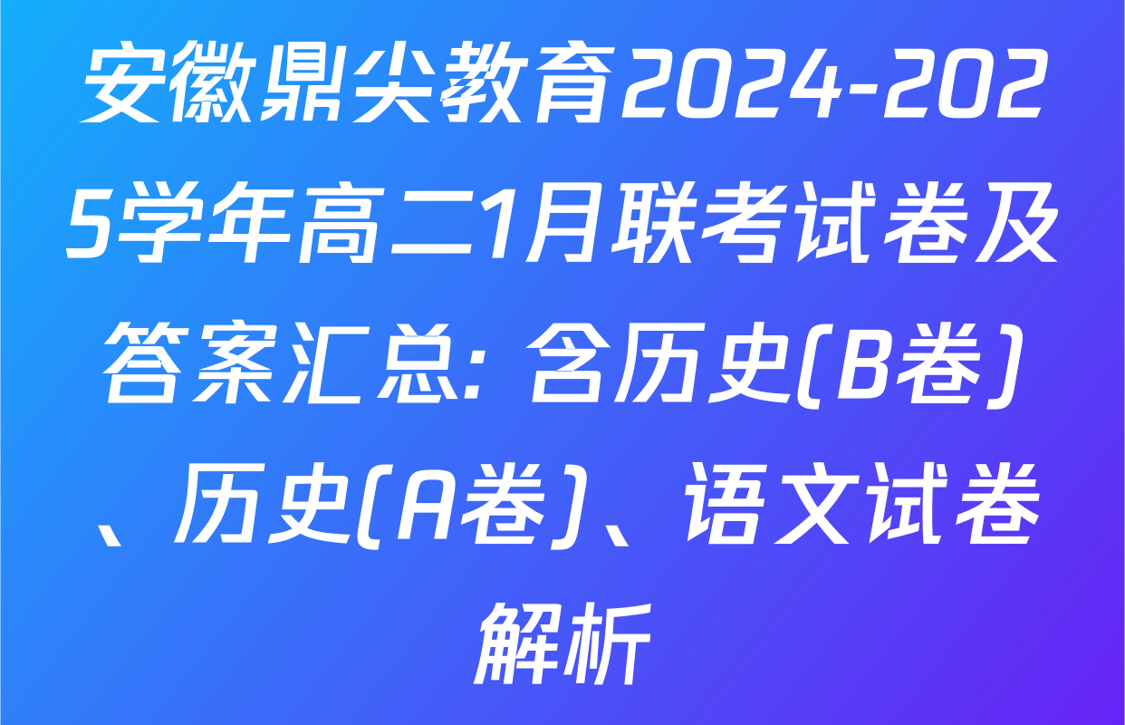 安徽鼎尖教育2024-2025学年高二1月联考试卷及答案汇总: 含历史(B卷)、历史(A卷)、语文试卷解析