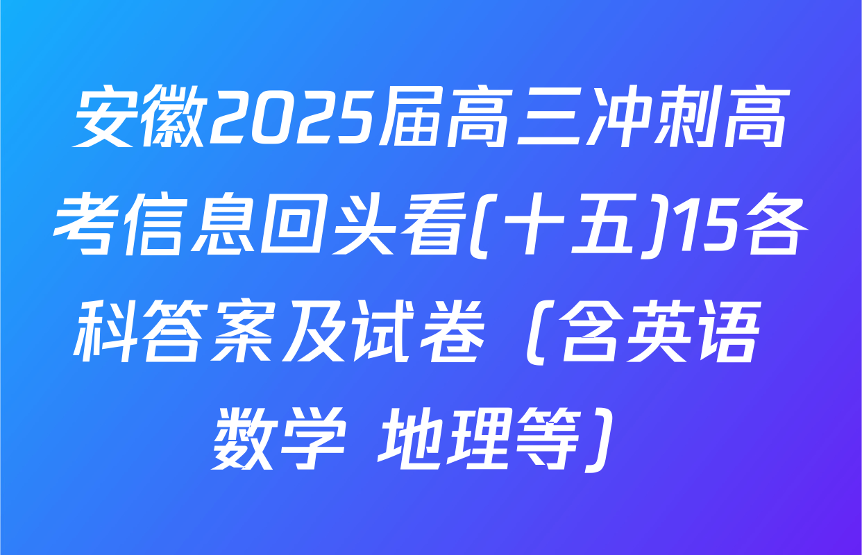 安徽2025届高三冲刺高考信息回头看(十五)15各科答案及试卷（含英语 数学 地理等）