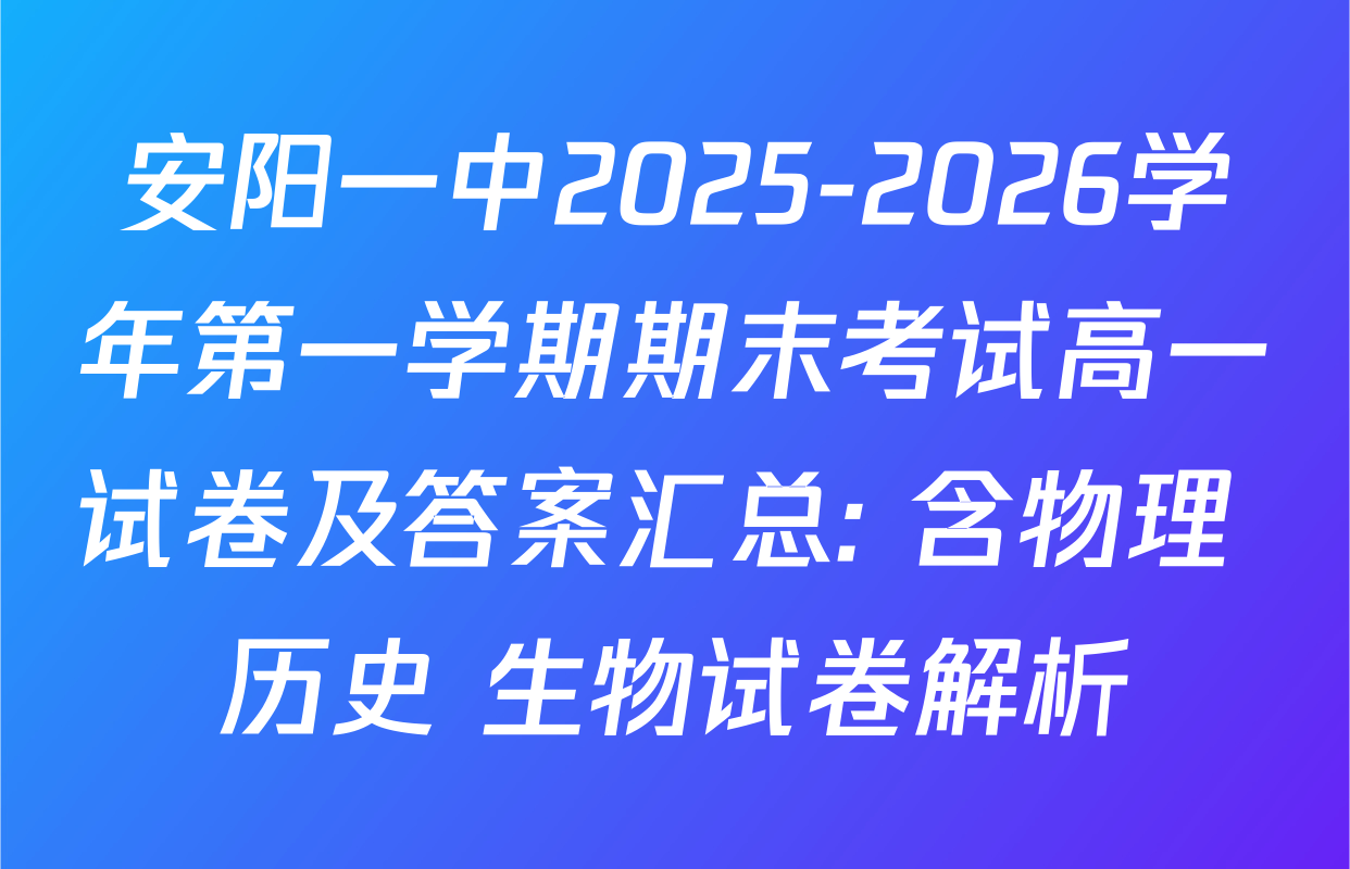 安阳一中2025-2026学年第一学期期末考试高一试卷及答案汇总: 含物理 历史 生物试卷解析