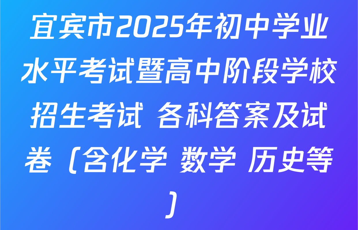 宜宾市2025年初中学业水平考试暨高中阶段学校招生考试 各科答案及试卷（含化学 数学 历史等）