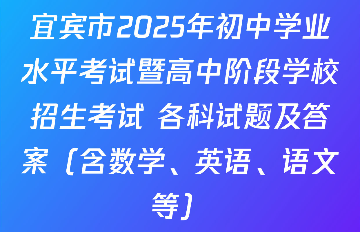 宜宾市2025年初中学业水平考试暨高中阶段学校招生考试 各科试题及答案（含数学、英语、语文等）