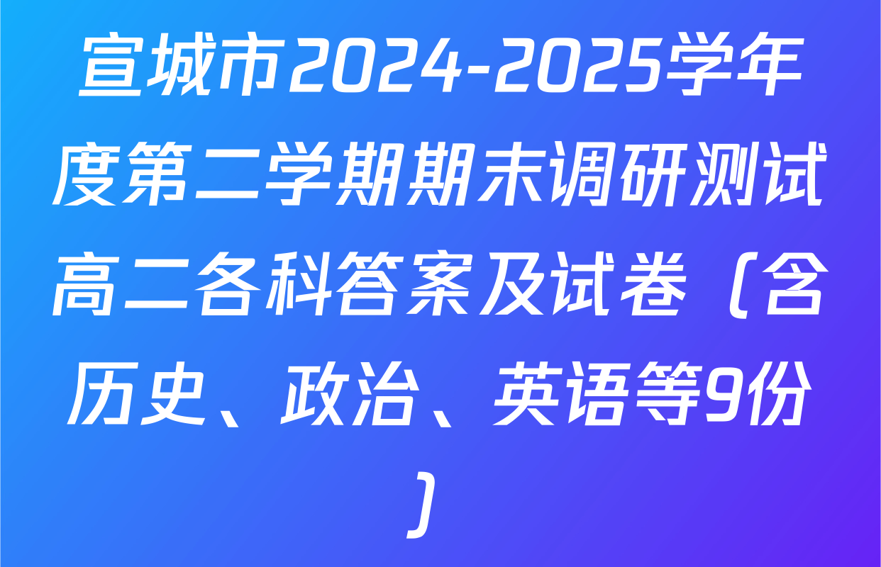 宣城市2024-2025学年度第二学期期末调研测试高二各科答案及试卷（含历史、政治、英语等9份）