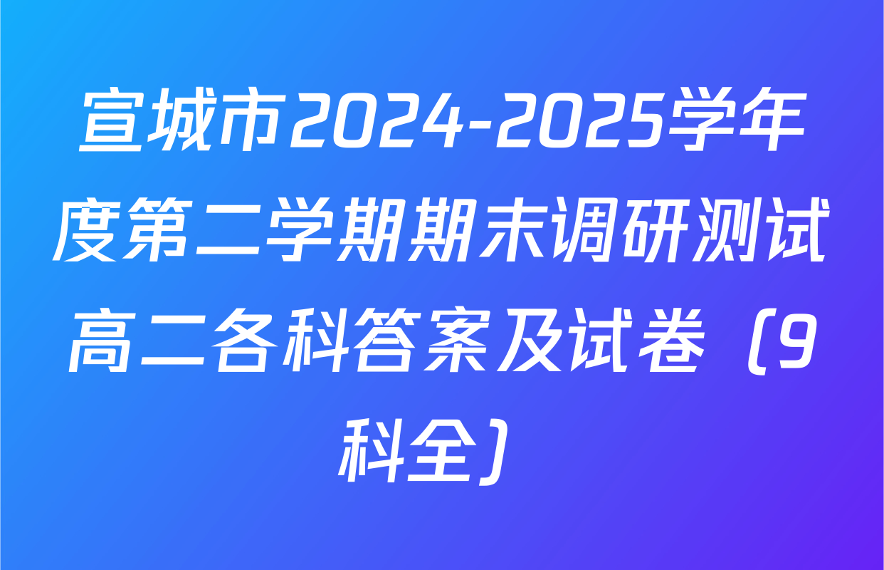 宣城市2024-2025学年度第二学期期末调研测试高二各科答案及试卷（9科全）