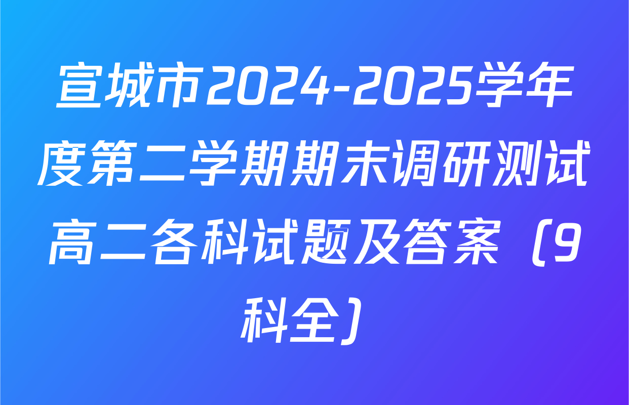 宣城市2024-2025学年度第二学期期末调研测试高二各科试题及答案（9科全）
