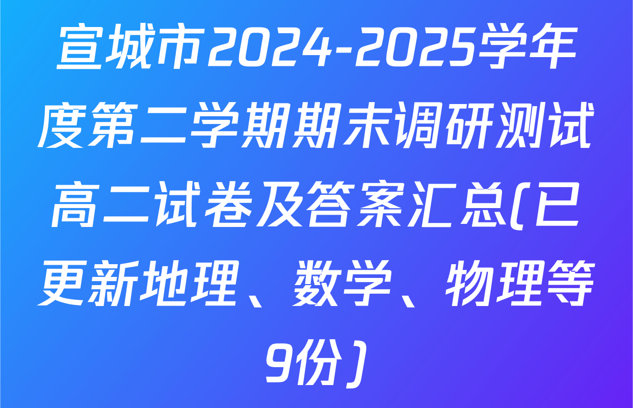 宣城市2024-2025学年度第二学期期末调研测试高二试卷及答案汇总(已更新地理、数学、物理等9份)