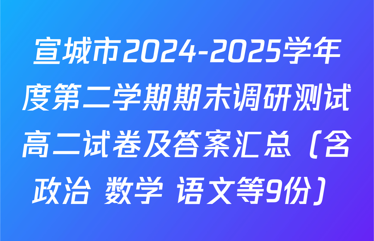 宣城市2024-2025学年度第二学期期末调研测试高二试卷及答案汇总（含政治 数学 语文等9份）